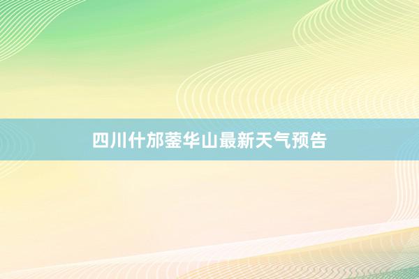 四川什邡蓥华山最新天气预告